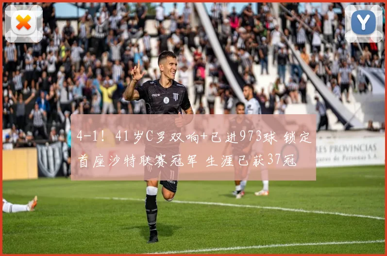 4-1！41岁C罗双响+已进973球 锁定首座沙特联赛冠军 生涯已获37冠