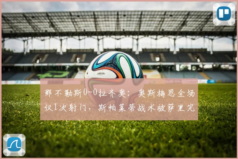 那不勒斯0-0拉齐奥：奥斯梅恩全场仅1次射门，斯帕莱蒂战术被萨里完美锁死