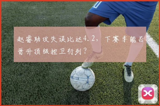 赵睿助攻失误比达4.2,下赛季能否晋升顶级控卫行列?