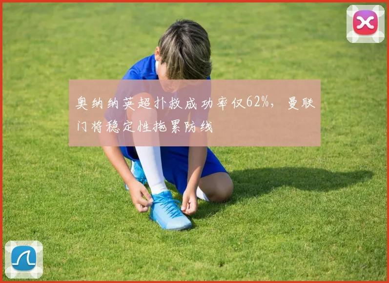 奥纳纳英超扑救成功率仅62%，曼联门将稳定性拖累防线