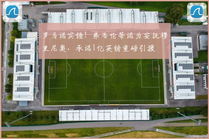 罗马诺实锤！弗洛伦蒂诺为安抚穆里尼奥，承诺1亿英镑重磅引援