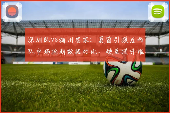 深圳队vs梅州客家:夏窗引援后两队中场抢断数据对比,硬度提升谁更明显?