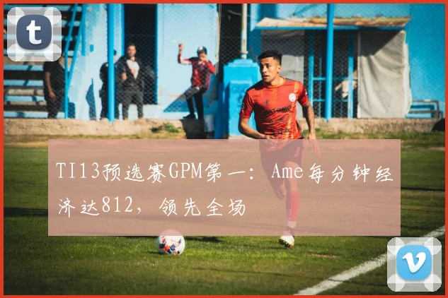 TI13预选赛GPM第一：Ame每分钟经济达812，领先全场