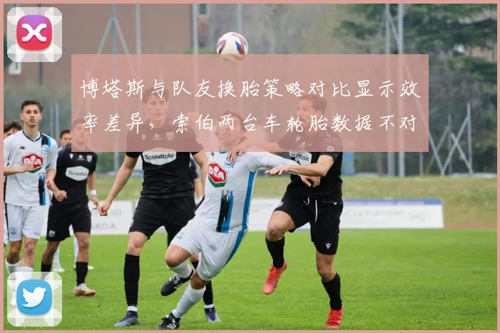 博塔斯与队友换胎策略对比显示效率差异,索伯两台车轮胎数据不对称引阴谋论