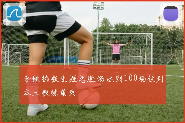 李铁执教生涯总胜场达到100场位列本土教练前列