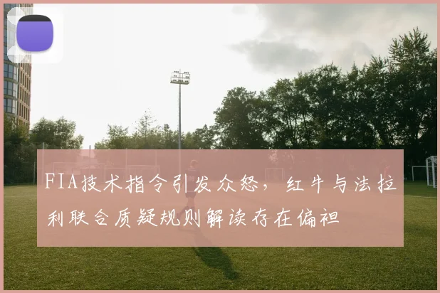FIA技术指令引发众怒，红牛与法拉利联合质疑规则解读存在偏袒