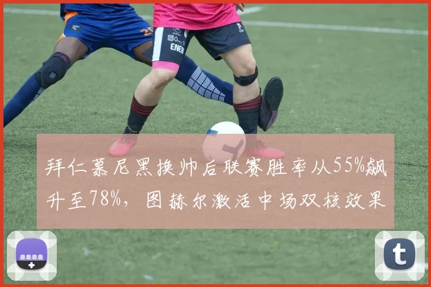 拜仁慕尼黑换帅后联赛胜率从55%飙升至78%，图赫尔激活中场双核效果显著