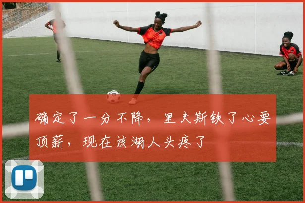 确定了一分不降,里夫斯铁了心要顶薪,现在该湖人头疼了
