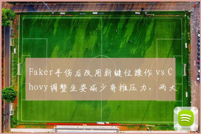 Faker手伤后改用新键位操作 vs Chovy调整坐姿减少脊椎压力，两大传奇选手自我改造对比