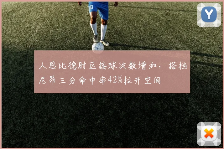 人恩比德肘区接球次数增加,搭档尼昂三分命中率42%拉开空间